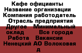 Кафе официанты › Название организации ­ Компания-работодатель › Отрасль предприятия ­ Другое › Минимальный оклад ­ 1 - Все города Работа » Вакансии   . Ненецкий АО,Волоковая д.